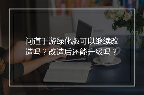 问道手游绿化版可以继续改造吗？改造后还能升级吗？