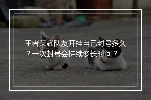 王者荣耀队友开挂自己封号多久?一次封号会持续多长时间?