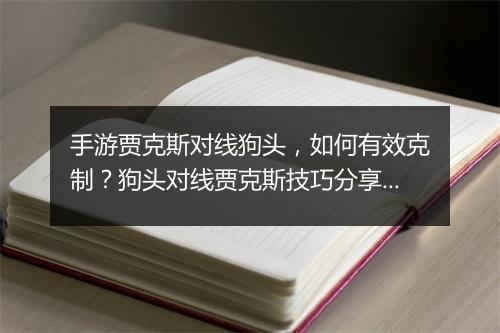手游贾克斯对线狗头,如何有效克制?狗头对线贾克斯技巧分享?