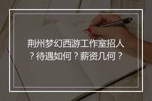 荆州梦幻西游工作室招人？待遇如何？薪资几何？