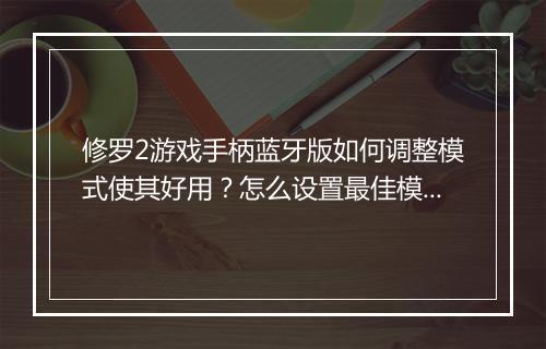 修罗2游戏手柄蓝牙版如何调整模式使其好用?怎么设置最佳模式?