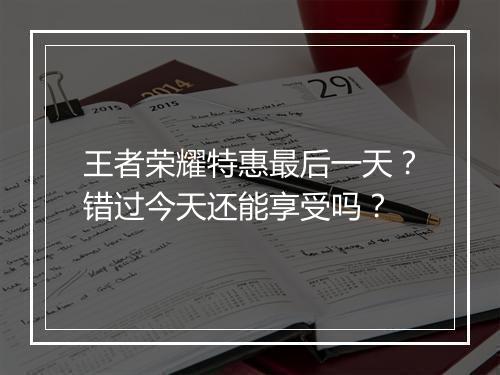 王者荣耀特惠最后一天?错过今天还能享受吗?