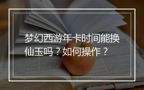 梦幻西游年卡时间能换仙玉吗?如何操作?