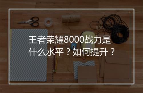 王者荣耀8000战力是什么水平?如何提升?