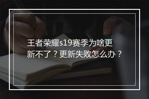 王者荣耀s19赛季为啥更新不了?更新失败怎么办?