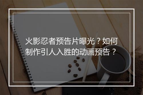 火影忍者预告片曝光?如何制作引人入胜的动画预告?