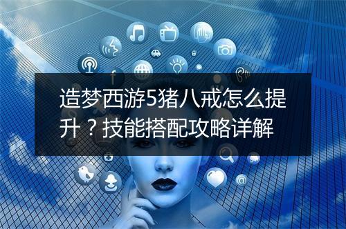 造梦西游5猪八戒怎么提升？技能搭配攻略详解