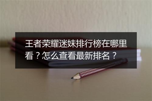 王者荣耀迷妹排行榜在哪里看?怎么查看最新排名?