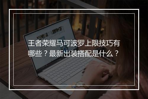 王者荣耀马可波罗上限技巧有哪些？最新出装搭配是什么？