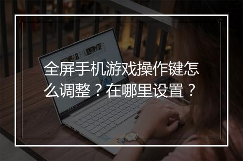 全屏手机游戏操作键怎么调整?在哪里设置?