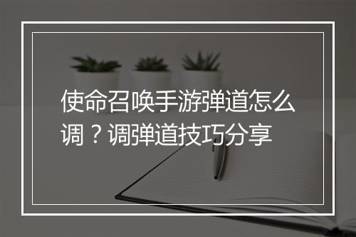 使命召唤手游弹道怎么调?调弹道技巧分享