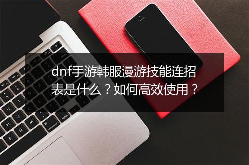 dnf手游韩服漫游技能连招表是什么?如何高效使用?
