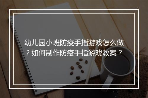 幼儿园小班防疫手指游戏怎么做?如何制作防疫手指游戏教案?