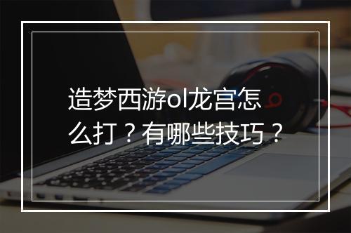 造梦西游ol龙宫怎么打？有哪些技巧？