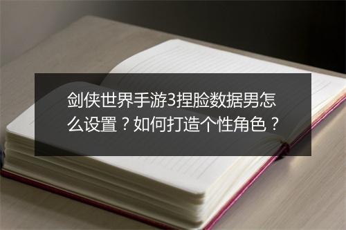 剑侠世界手游3捏脸数据男怎么设置？如何打造个性角色？
