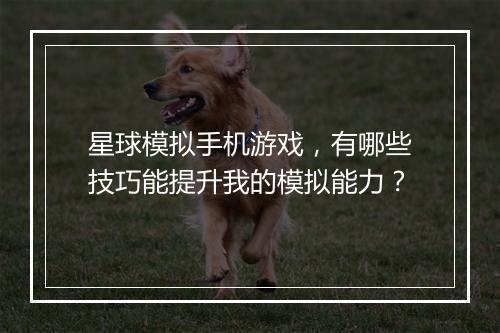 星球模拟手机游戏，有哪些技巧能提升我的模拟能力？