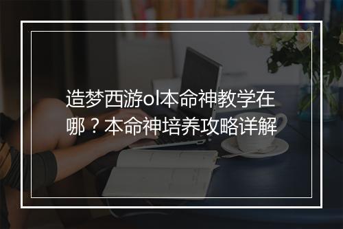造梦西游ol本命神教学在哪？本命神培养攻略详解