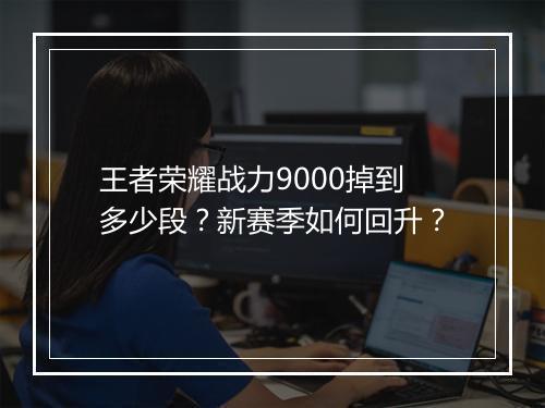 王者荣耀战力9000掉到多少段？新赛季如何回升？