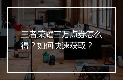 王者荣耀三万点券怎么得?如何快速获取?