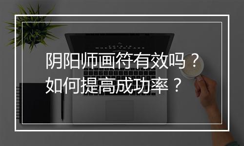 阴阳师画符有效吗?如何提高成功率?