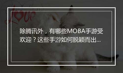 除腾讯外,有哪些MOBA手游受欢迎?这些手游如何脱颖而出?