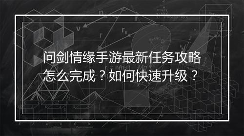 问剑情缘手游最新任务攻略怎么完成?如何快速升级?