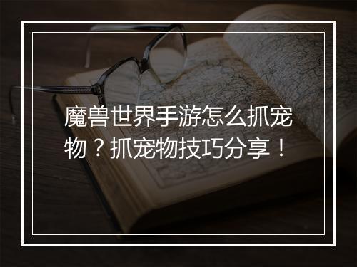 魔兽世界手游怎么抓宠物?抓宠物技巧分享!