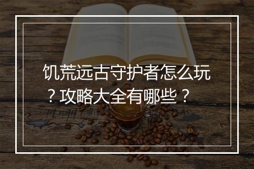 饥荒远古守护者怎么玩?攻略大全有哪些?