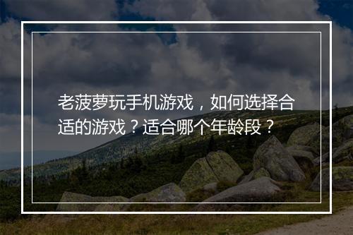 老菠萝玩手机游戏，如何选择合适的游戏？适合哪个年龄段？