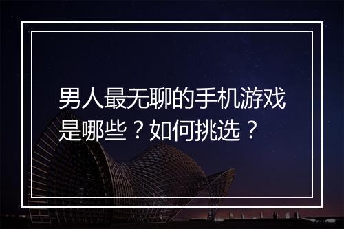 男人最无聊的手机游戏是哪些?如何挑选?