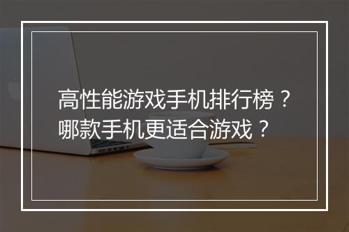 高性能游戏手机排行榜?哪款手机更适合游戏?