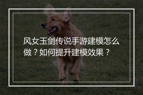 风女玉剑传说手游建模怎么做?如何提升建模效果?