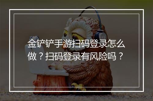 金铲铲手游扫码登录怎么做？扫码登录有风险吗？