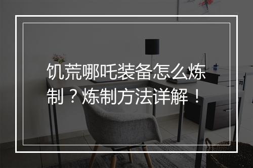 饥荒哪吒装备怎么炼制?炼制方法详解!