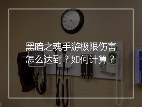 黑暗之魂手游极限伤害怎么达到？如何计算？