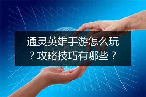 通灵英雄手游怎么玩?攻略技巧有哪些?