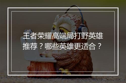 王者荣耀高端局打野英雄推荐？哪些英雄更适合？