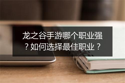 龙之谷手游哪个职业强？如何选择最佳职业？