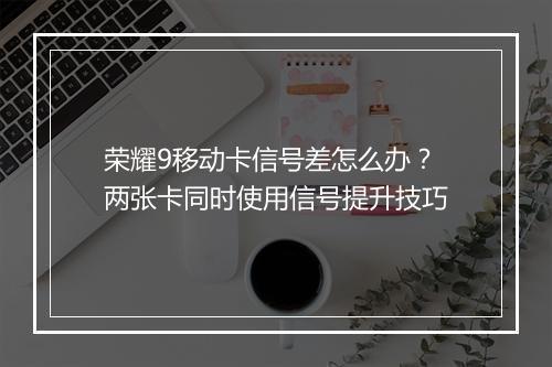 荣耀9移动卡信号差怎么办？两张卡同时使用信号提升技巧