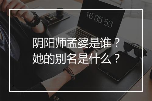 阴阳师孟婆是谁？她的别名是什么？