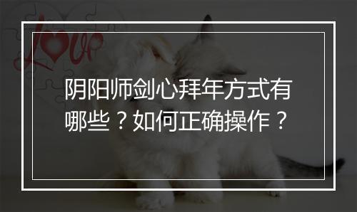 阴阳师剑心拜年方式有哪些？如何正确操作？