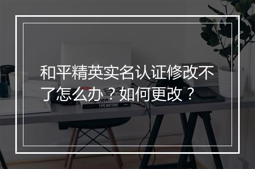 和平精英实名认证修改不了怎么办?如何更改?