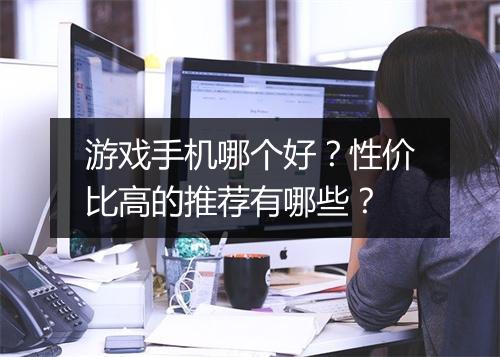 游戏手机哪个好?性价比高的推荐有哪些?