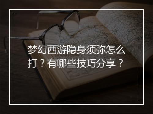 梦幻西游隐身须弥怎么打?有哪些技巧分享?