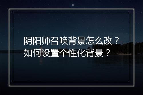 阴阳师召唤背景怎么改?如何设置个性化背景?