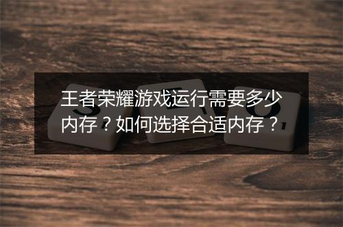 王者荣耀游戏运行需要多少内存？如何选择合适内存？