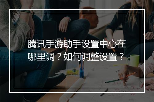 腾讯手游助手设置中心在哪里调？如何调整设置？