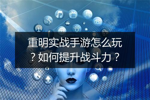 重明实战手游怎么玩?如何提升战斗力?