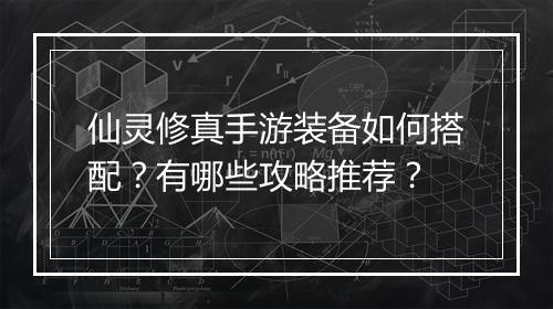 仙灵修真手游装备如何搭配?有哪些攻略推荐?