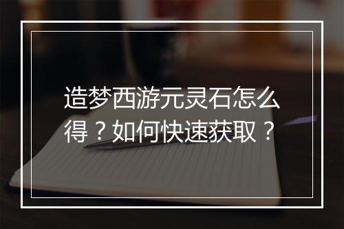 造梦西游元灵石怎么得?如何快速获取?